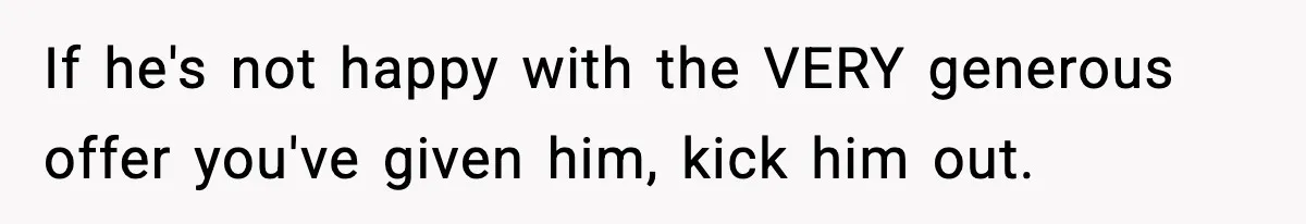 If he's not happy with the VERY generous offer you've given him, kick him out.