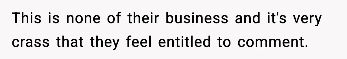This is none of their business and it's very crass that they feel entitled to comment.