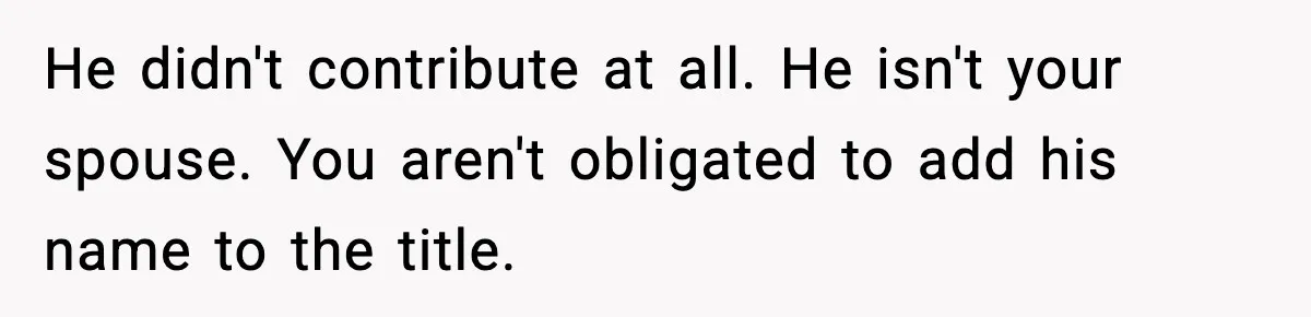 He didn't contribute at all. He isn't your spouse. You aren't obligated to add his name to the title.