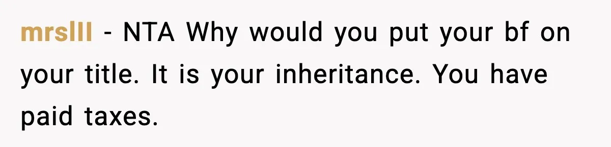 mrslII − NTA Why would you put your bf on your title. It is your inheritance. You have paid taxes.