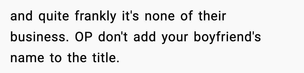 and quite frankly it's none of their business. OP don't add your boyfriend's name to the title.