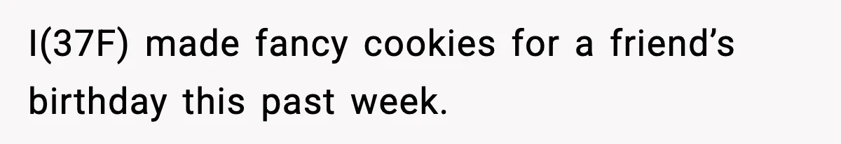 I(37F) made fancy cookies for a friend’s birthday this past week.