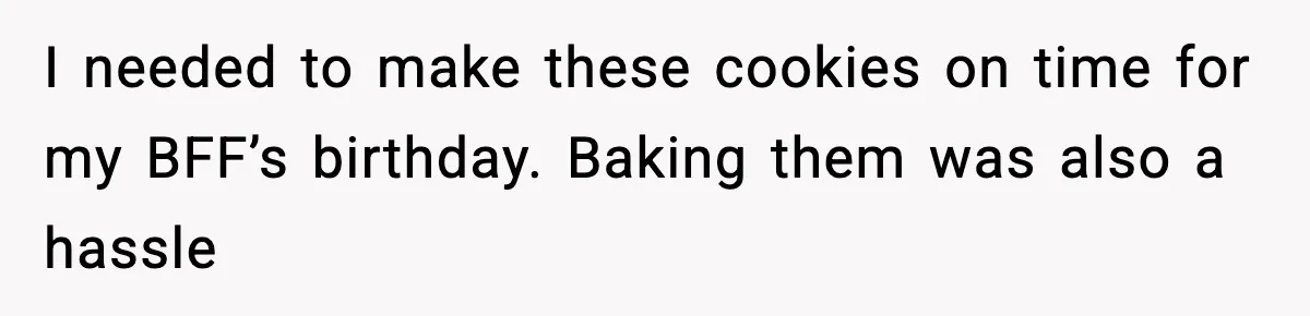 I needed to make these cookies on time for my BFF’s birthday. Baking them was also a hassle
