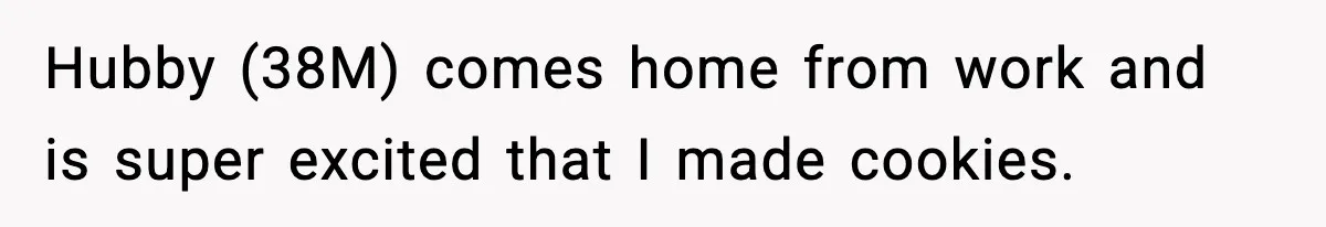 Hubby (38M) comes home from work and is super excited that I made cookies.