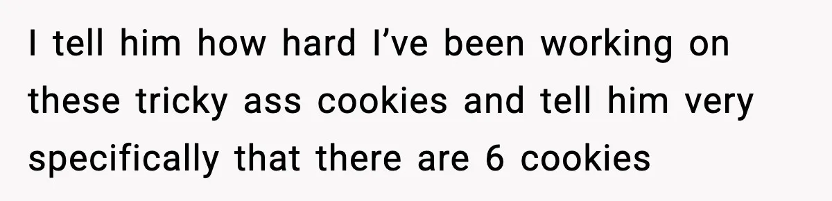 I tell him how hard I’ve been working on these tricky ass cookies and tell him very specifically that there are 6 cookies