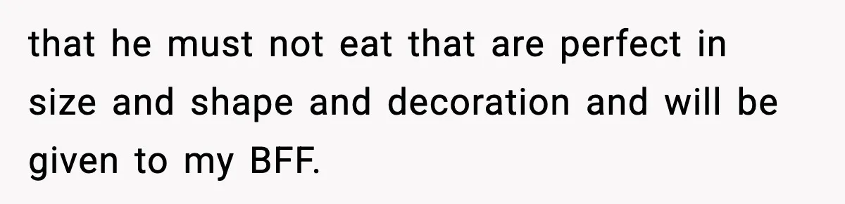 that he must not eat that are perfect in size and shape and decoration and will be given to my BFF.