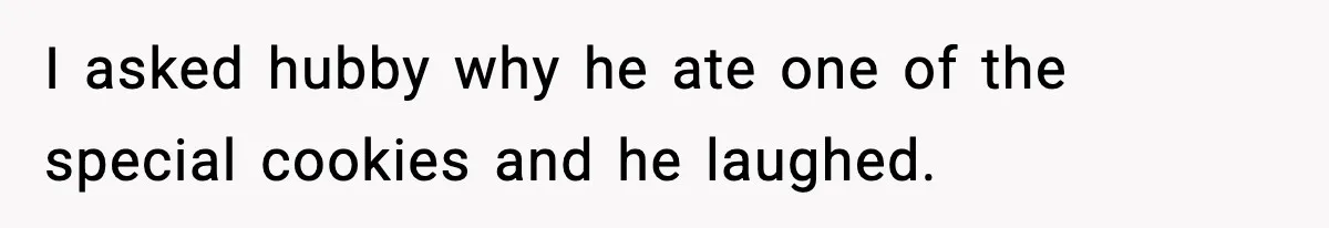 I asked hubby why he ate one of the special cookies and he laughed.