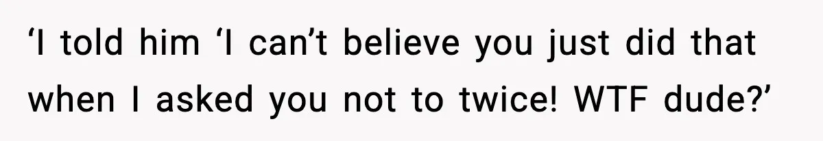 ‘I told him ‘I can’t believe you just did that when I asked you not to twice! WTF dude?’