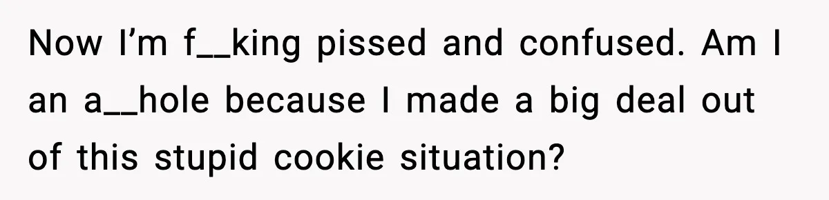 Now I’m f__king pissed and confused. Am I an a__hole because I made a big deal out of this stupid cookie situation?