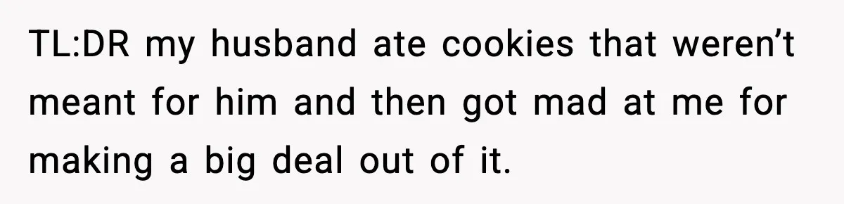 TL:DR my husband ate cookies that weren’t meant for him and then got mad at me for making a big deal out of it.