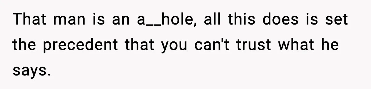 That man is an a__hole, all this does is set the precedent that you can't trust what he says.