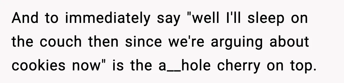 And to immediately say "well I'll sleep on the couch then since we're arguing about cookies now" is the a__hole cherry on top.