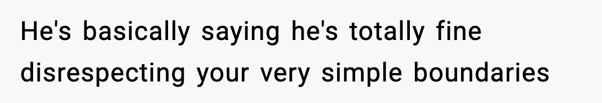 He's basically saying he's totally fine disrespecting your very simple boundaries