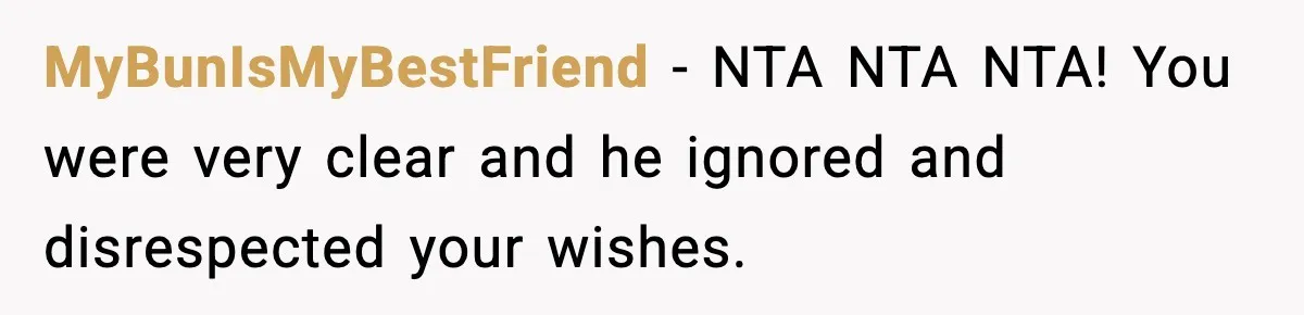 MyBunIsMyBestFriend − NTA NTA NTA! You were very clear and he ignored and disrespected your wishes.