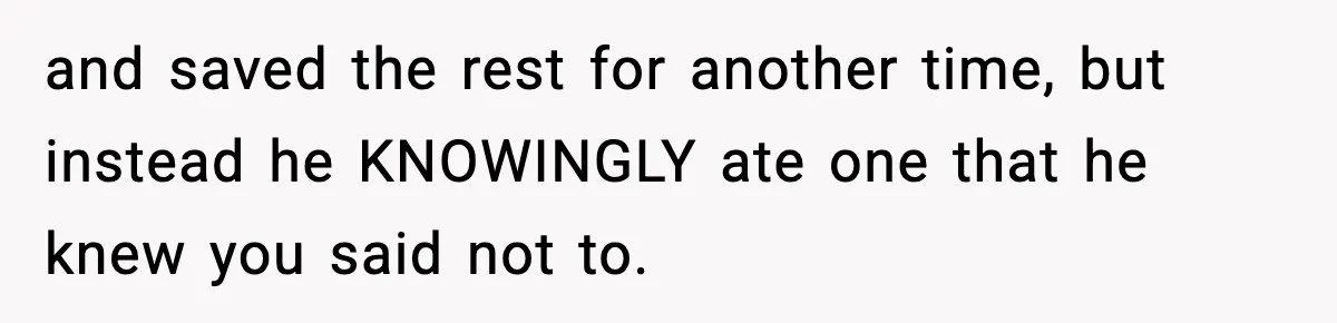 and saved the rest for another time, but instead he KNOWINGLY ate one that he knew you said not to.