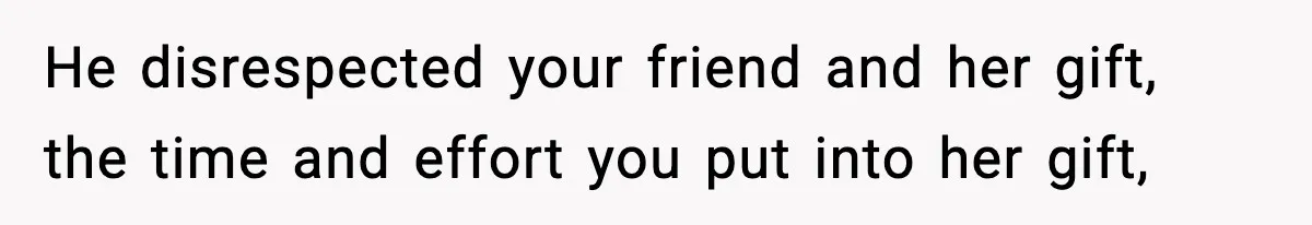 He disrespected your friend and her gift, the time and effort you put into her gift,