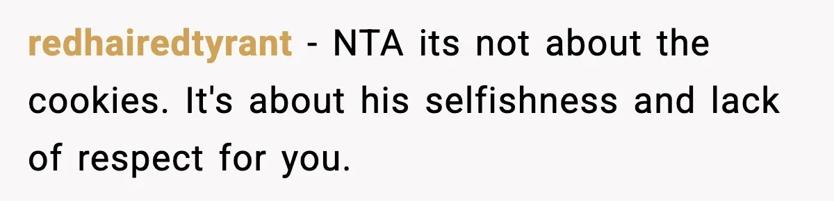 redhairedtyrant − NTA its not about the cookies. It's about his selfishness and lack of respect for you.