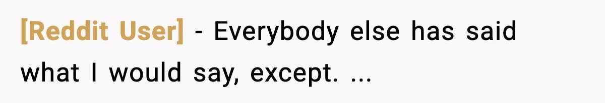 [Reddit User] − Everybody else has said what I would say, except. ...