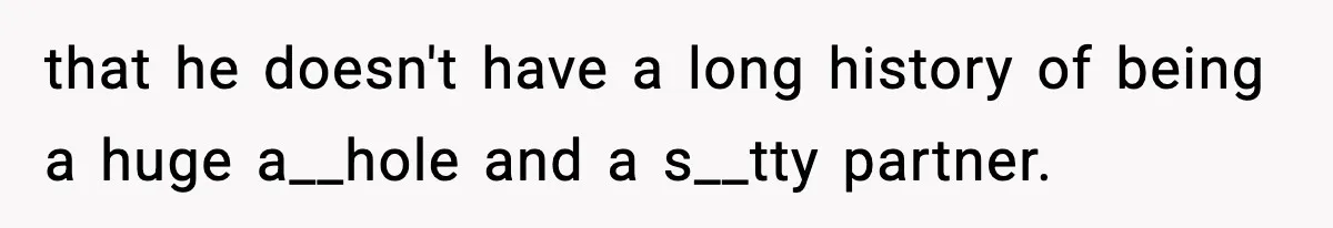 that he doesn't have a long history of being a huge a__hole and a s__tty partner.