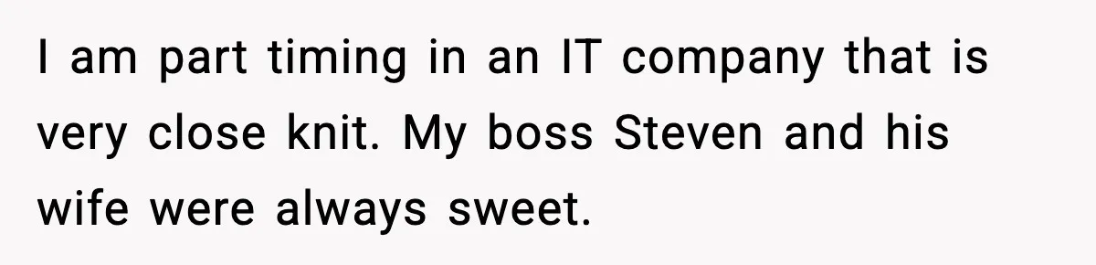 I am part timing in an IT company that is very close knit. My boss Steven and his wife were always sweet.