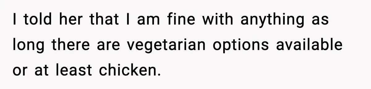 I told her that I am fine with anything as long there are vegetarian options available or at least chicken.