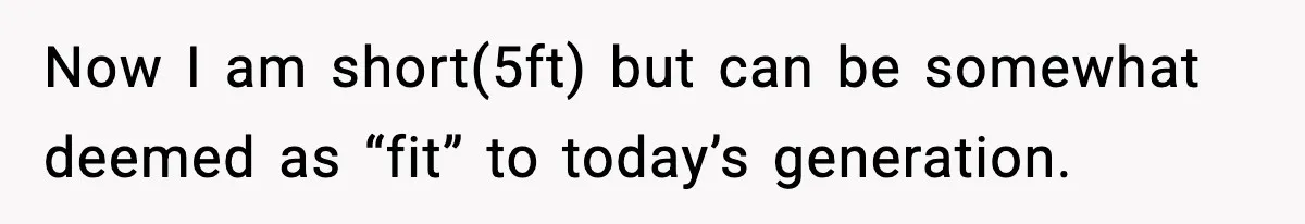 Now I am short(5ft) but can be somewhat deemed as “fit” to today’s generation.