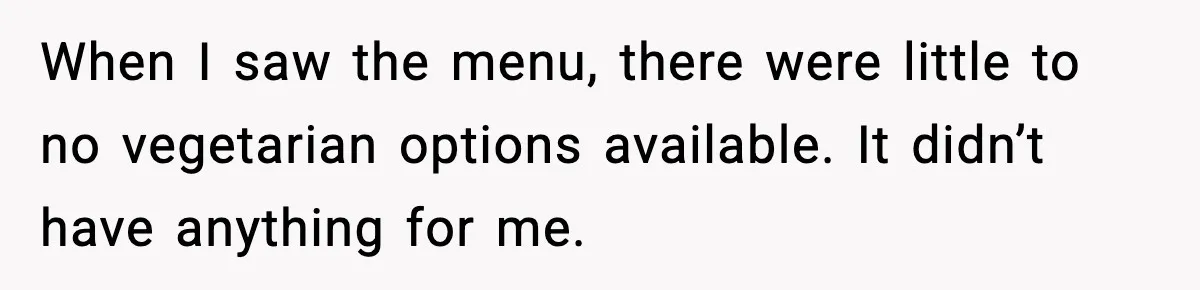 When I saw the menu, there were little to no vegetarian options available. It didn’t have anything for me.