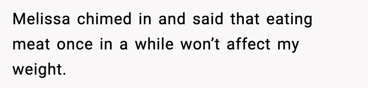 Melissa chimed in and said that eating meat once in a while won’t affect my weight.