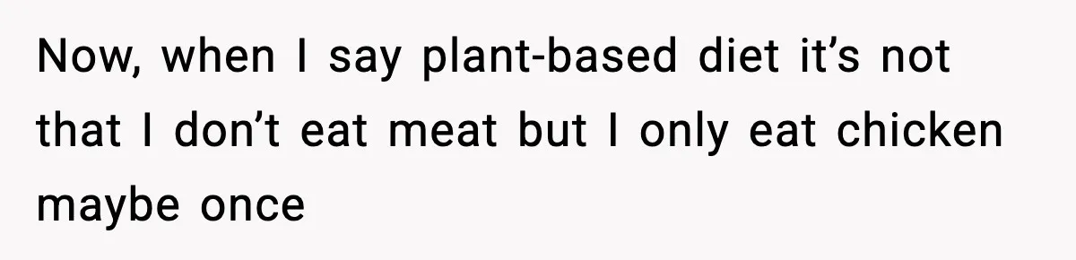 Now, when I say plant-based diet it’s not that I don’t eat meat but I only eat chicken maybe once