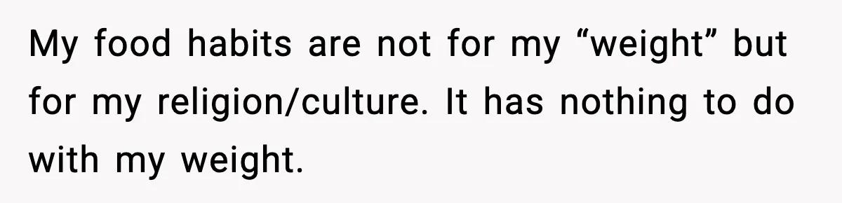 My food habits are not for my “weight” but for my religion/culture. It has nothing to do with my weight.