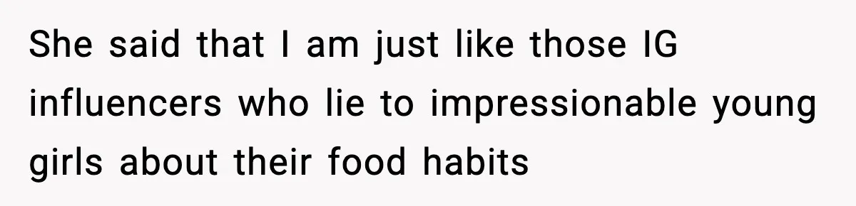 She said that I am just like those IG influencers who lie to impressionable young girls about their food habits
