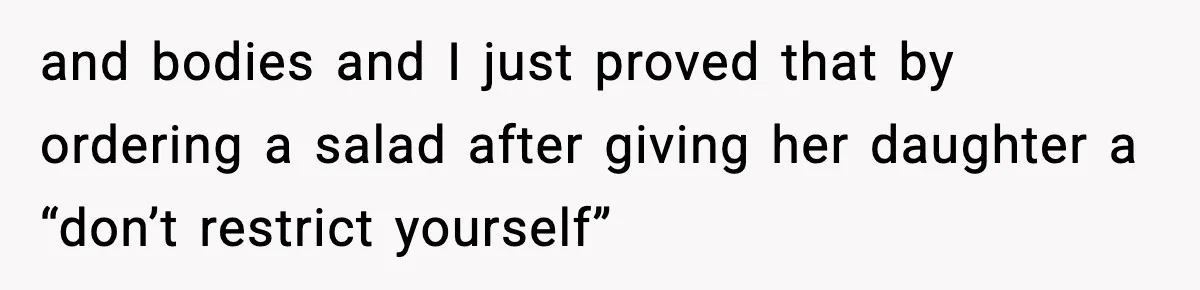 and bodies and I just proved that by ordering a salad after giving her daughter a “don’t restrict yourself”
