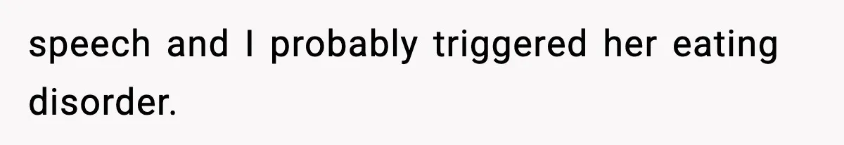 speech and I probably triggered her eating disorder.