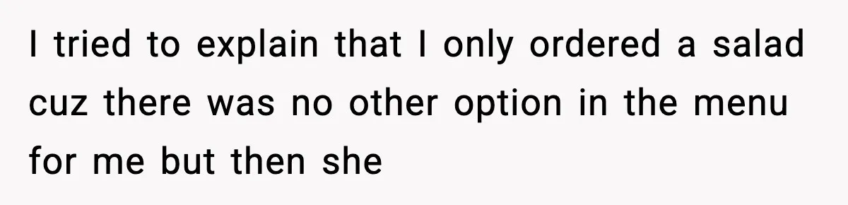 I tried to explain that I only ordered a salad cuz there was no other option in the menu for me but then she