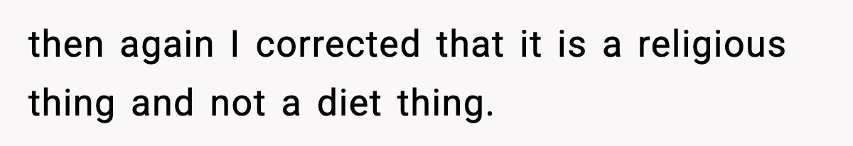 then again I corrected that it is a religious thing and not a diet thing.