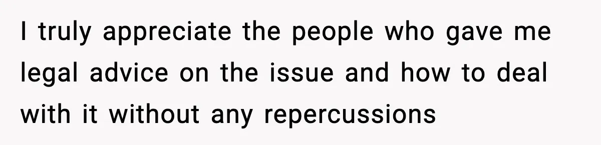 I truly appreciate the people who gave me legal advice on the issue and how to deal with it without any repercussions