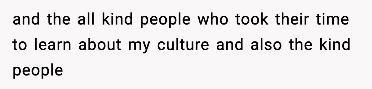 and the all kind people who took their time to learn about my culture and also the kind people