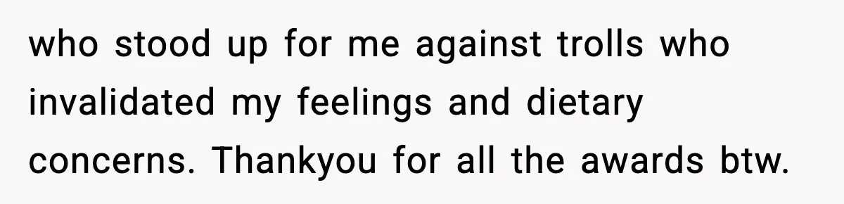 who stood up for me against trolls who invalidated my feelings and dietary concerns. Thankyou for all the awards btw.