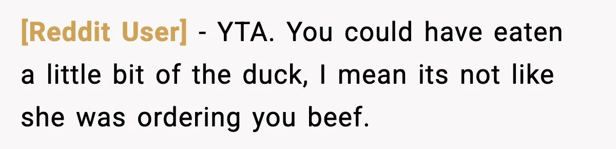 [Reddit User] − YTA. You could have eaten a little bit of the duck, I mean its not like she was ordering you beef.