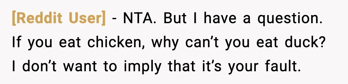 [Reddit User] − NTA. But I have a question. If you eat chicken, why can’t you eat duck? I don’t want to imply that it’s your fault.