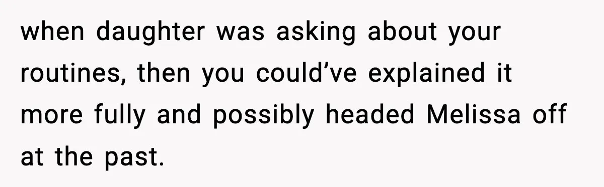 when daughter was asking about your routines, then you could’ve explained it more fully and possibly headed Melissa off at the past.