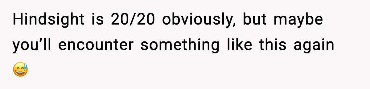 Hindsight is 20/20 obviously, but maybe you’ll encounter something like this again 😅