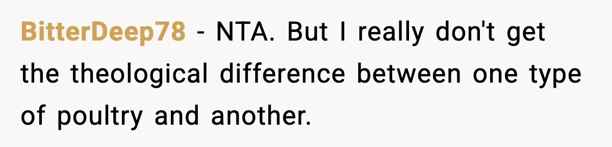 BitterDeep78 − NTA. But I really don't get the theological difference between one type of poultry and another.
