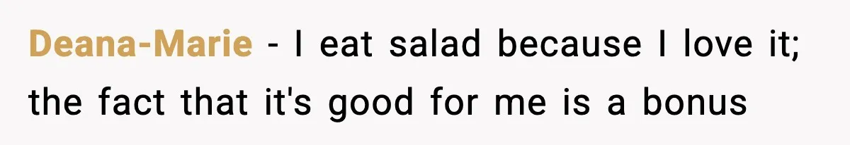 Deana-Marie − I eat salad because I love it; the fact that it's good for me is a bonus