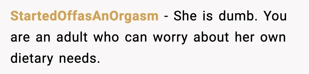 StartedOffasAnOrgasm − She is dumb. You are an adult who can worry about her own dietary needs.