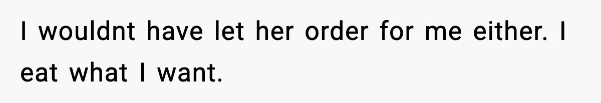 I wouldnt have let her order for me either. I eat what I want.