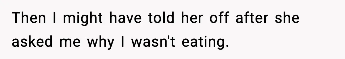 Then I might have told her off after she asked me why I wasn't eating.