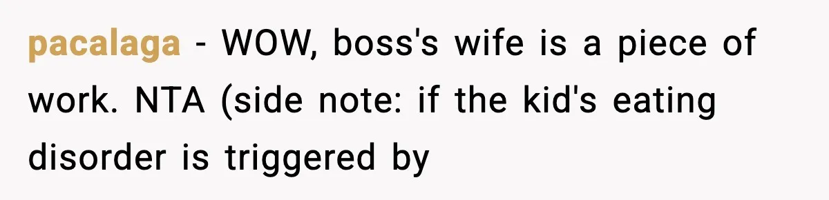 pacalaga − WOW, boss's wife is a piece of work. NTA (side note: if the kid's eating disorder is triggered by