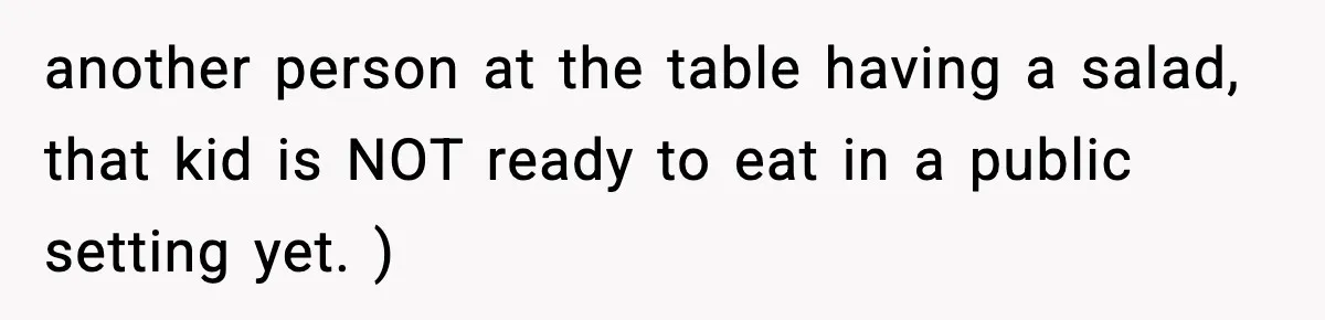 another person at the table having a salad, that kid is NOT ready to eat in a public setting yet. )