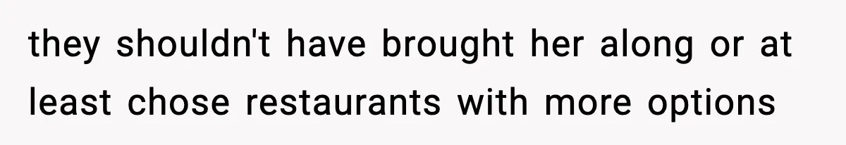 they shouldn't have brought her along or at least chose restaurants with more options